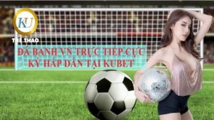 ĐÁ BANH VN TRỰC TIẾP CỰC KỲ HẤP DẪN TẠI KUBET